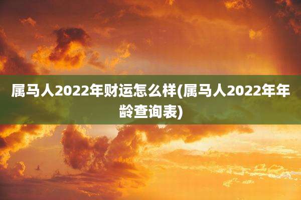 属马人2022年财运怎么样(属马人2022年年龄查询表)