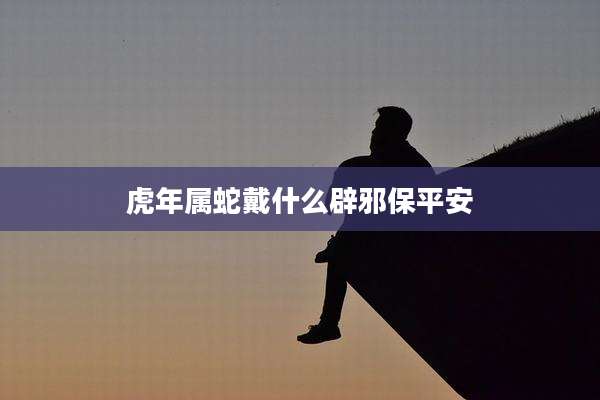虎年属蛇戴什么辟邪保平安