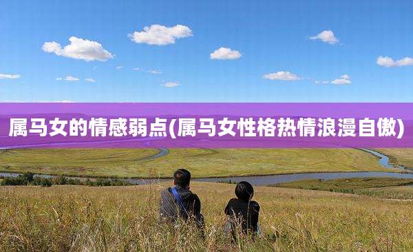 属马女的情感弱点(属马女性格热情浪漫自傲)