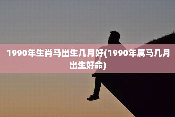 1990年生肖马出生几月好(1990年属马几月出生好命)