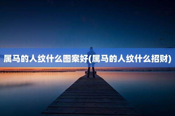 属马的人纹什么图案好(属马的人纹什么招财)