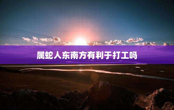 属蛇人东南方有利于打工吗