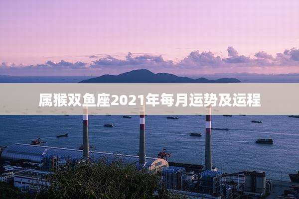 属猴双鱼座2021年每月运势及运程
