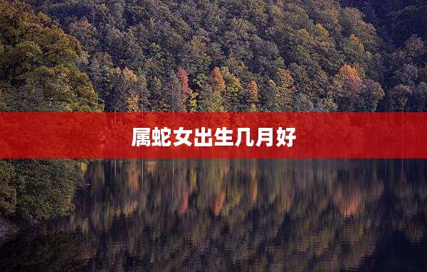 属蛇女出生几月好
