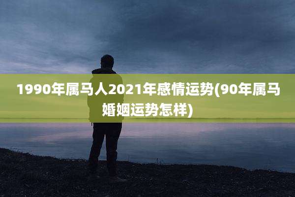 1990年属马人2021年感情运势(90年属马婚姻运势怎样)