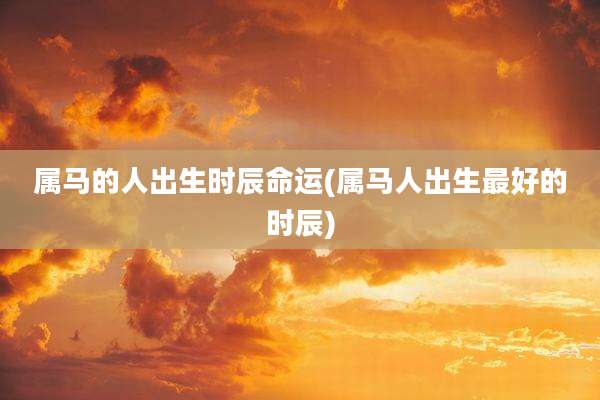 属马的人出生时辰命运(属马人出生最好的时辰)