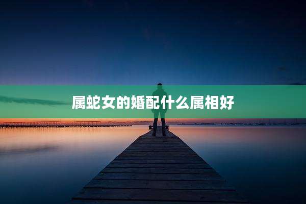 属蛇女的婚配什么属相好