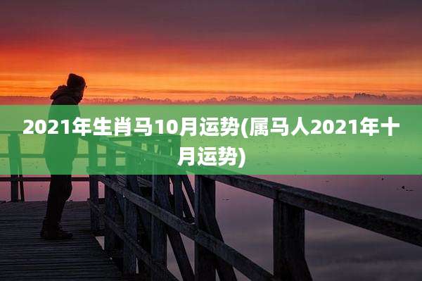 2021年生肖马10月运势(属马人2021年十月运势)
