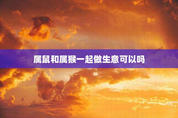 属鼠和属猴一起做生意可以吗