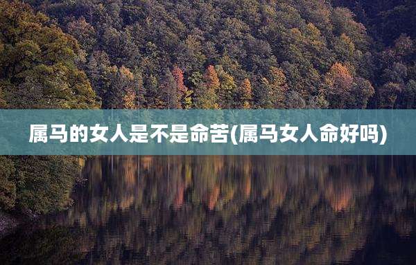 属马的女人是不是命苦(属马女人命好吗)