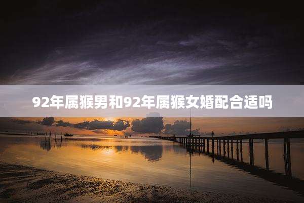 92年属猴男和92年属猴女婚配合适吗