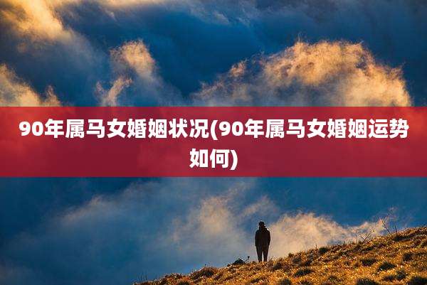 90年属马女婚姻状况(90年属马女婚姻运势如何)