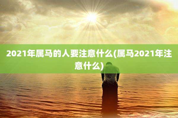 2021年属马的人要注意什么(属马2021年注意什么)