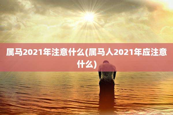 属马2021年注意什么(属马人2021年应注意什么)