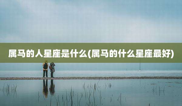 属马的人星座是什么(属马的什么星座最好)