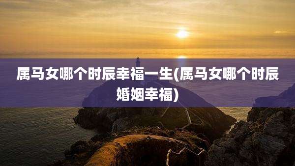 属马女哪个时辰幸福一生(属马女哪个时辰婚姻幸福)