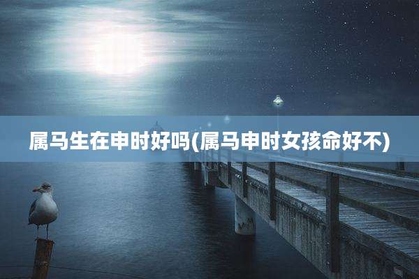 属马生在申时好吗(属马申时女孩命好不)