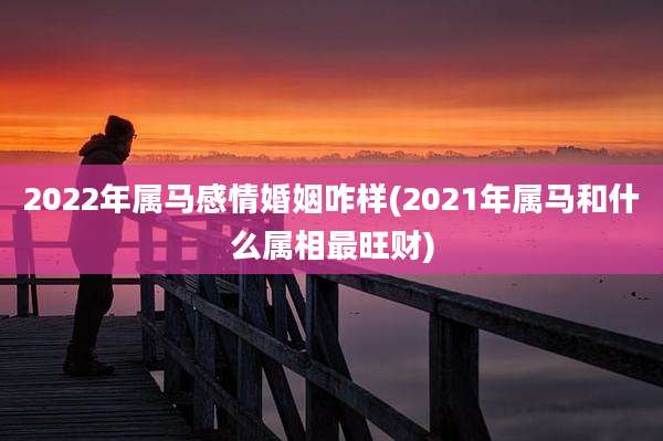 2022年属马感情婚姻咋样(2021年属马和什么属相最旺财)