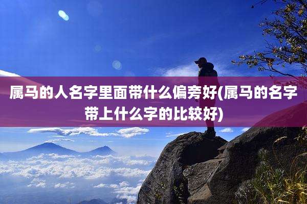 属马的人名字里面带什么偏旁好(属马的名字带上什么字的比较好)