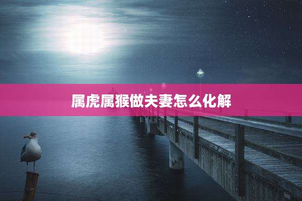 属虎属猴做夫妻怎么化解