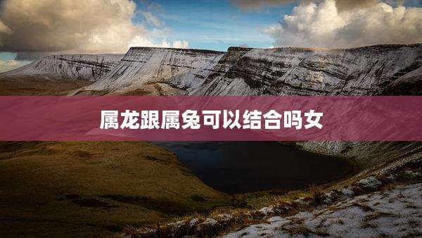 属龙跟属兔可以结合吗女