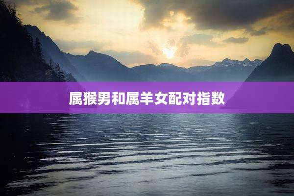 属猴男和属羊女配对指数