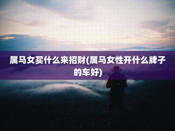 属马女买什么来招财(属马女性开什么牌子的车好)