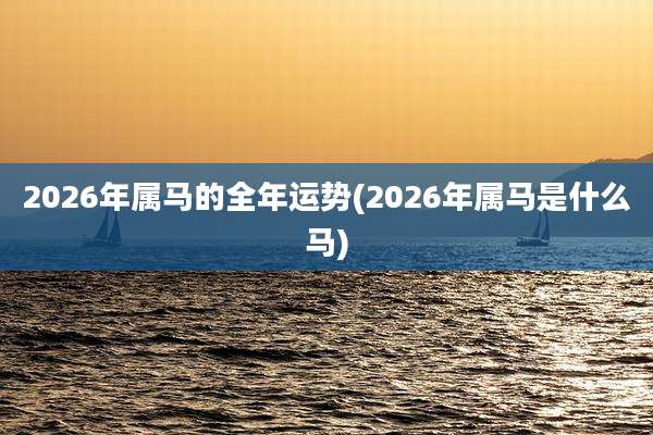 2026年属马的全年运势(2026年属马是什么马)