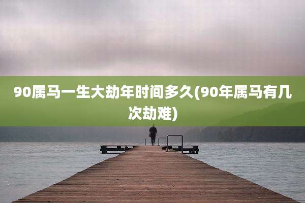 90属马一生大劫年时间多久(90年属马有几次劫难)