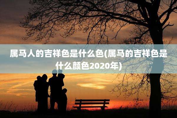属马人的吉祥色是什么色(属马的吉祥色是什么颜色2020年)