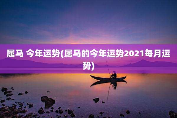 属马 今年运势(属马的今年运势2021每月运势)