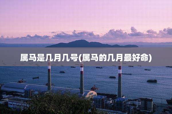 属马是几月几号(属马的几月最好命)