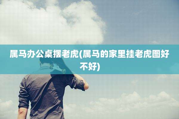 属马办公桌摆老虎(属马的家里挂老虎图好不好)