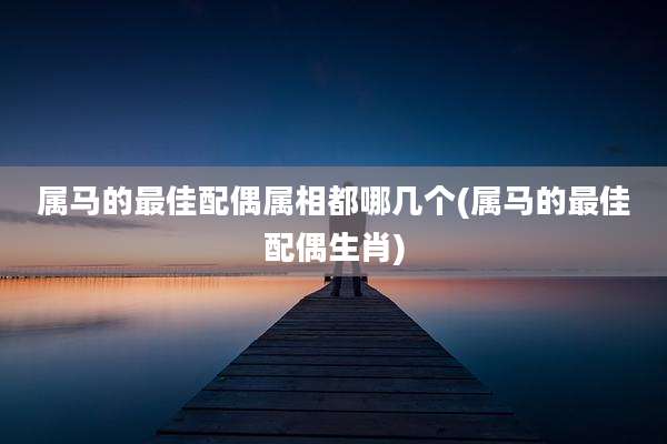 属马的最佳配偶属相都哪几个(属马的最佳配偶生肖)