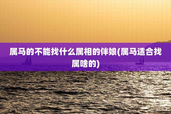 属马的不能找什么属相的伴娘(属马适合找属啥的)