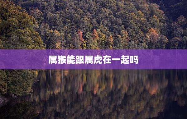 属猴能跟属虎在一起吗