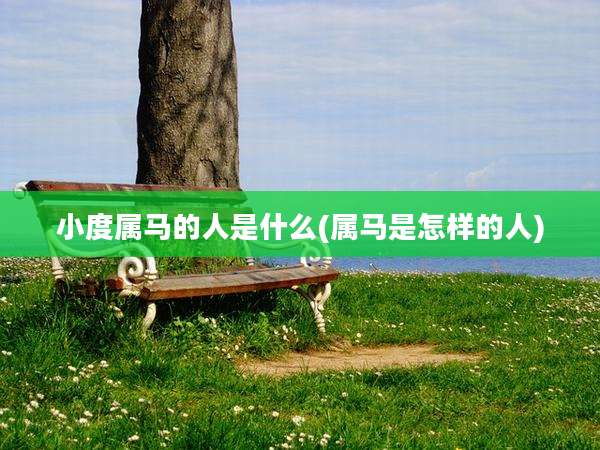 小度属马的人是什么(属马是怎样的人)