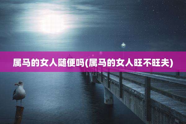 属马的女人随便吗(属马的女人旺不旺夫)