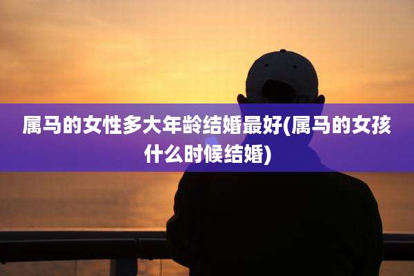 属马的女性多大年龄结婚最好(属马的女孩什么时候结婚)