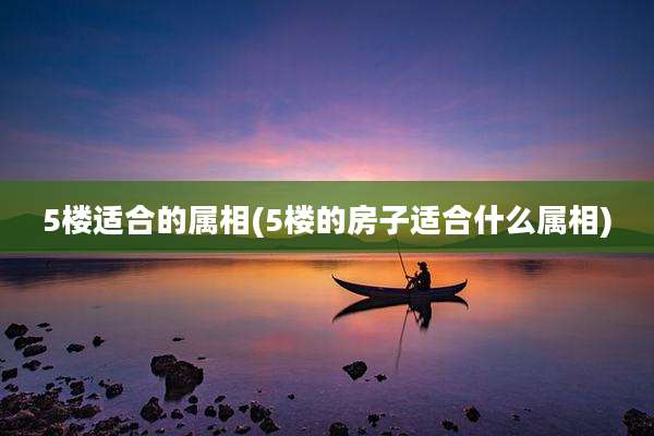 5楼适合的属相(5楼的房子适合什么属相)