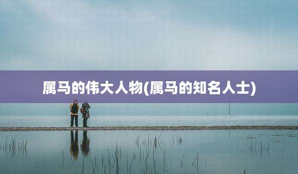 属马的伟大人物(属马的知名人士)