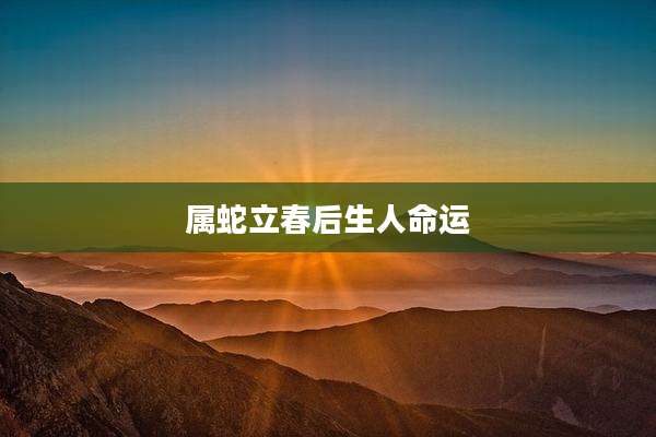 属蛇立春后生人命运