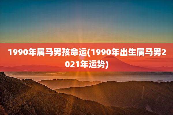 1990年属马男孩命运(1990年出生属马男2021年运势)