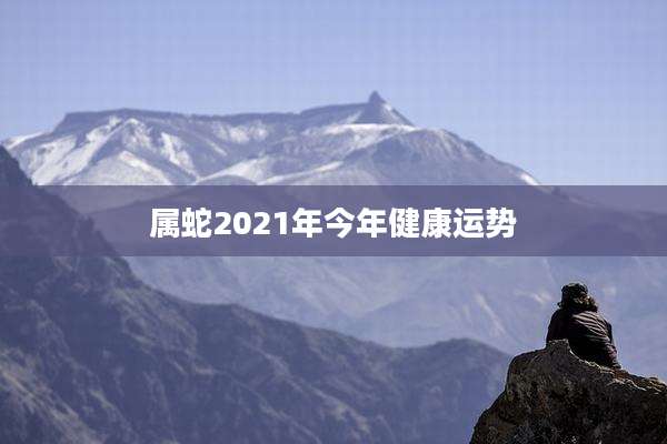 属蛇2021年今年健康运势