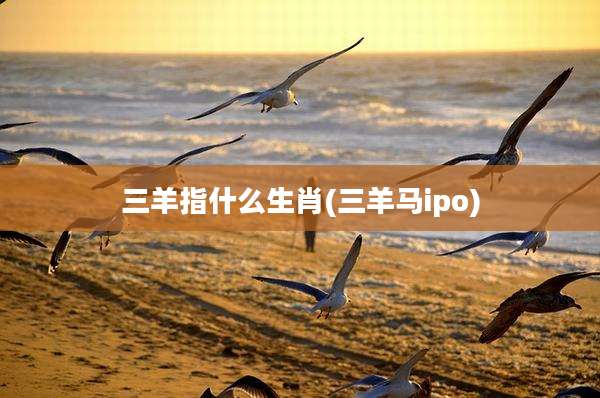 三羊指什么生肖(三羊马ipo)