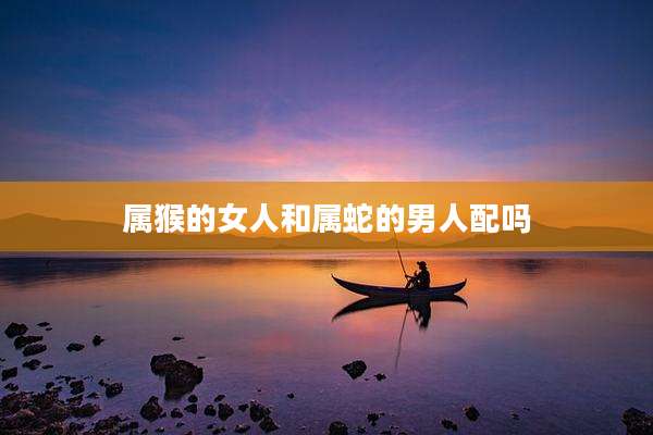 属猴的女人和属蛇的男人配吗