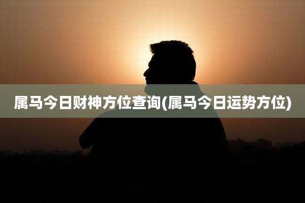属马今日财神方位查询(属马今日运势方位)