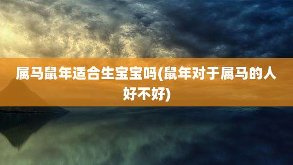 属马鼠年适合生宝宝吗(鼠年对于属马的人好不好)