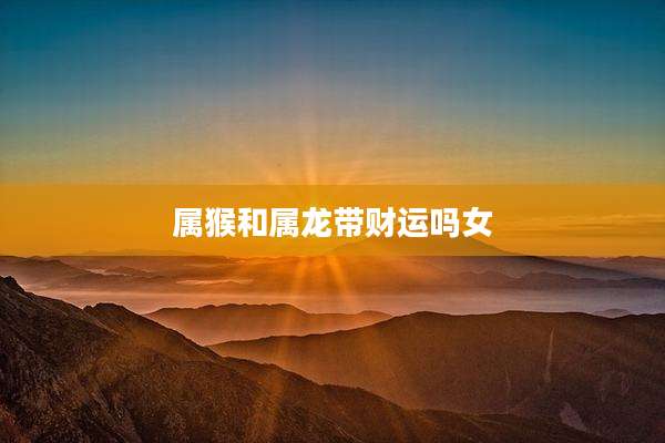 属猴和属龙带财运吗女