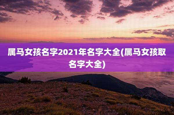 属马女孩名字2021年名字大全(属马女孩取名字大全)